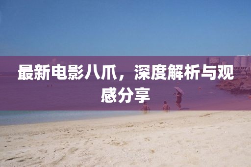 最新電影八爪，深度解析與觀感分享