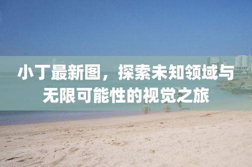 小丁最新圖，探索未知領域與無限可能性的視覺之旅