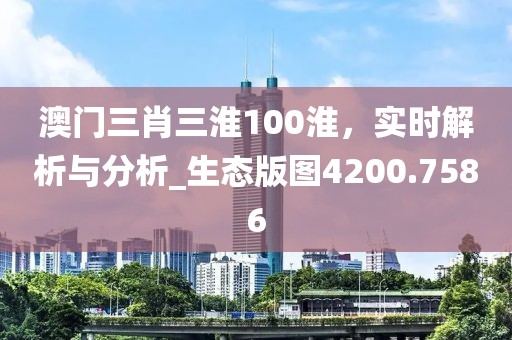 澳門三肖三淮100淮，實時解析與分析_生態(tài)版圖4200.7586
