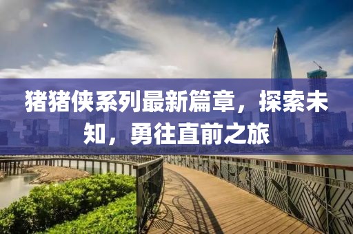 豬豬俠系列最新篇章，探索未知，勇往直前之旅