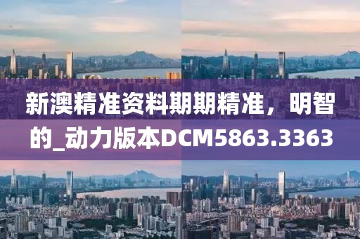 新澳精準資料期期精準，明智的_動力版本DCM5863.3363