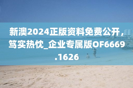 新澳2024正版資料免費公開,篤實熱忱_企業專屬版OF6669.1626