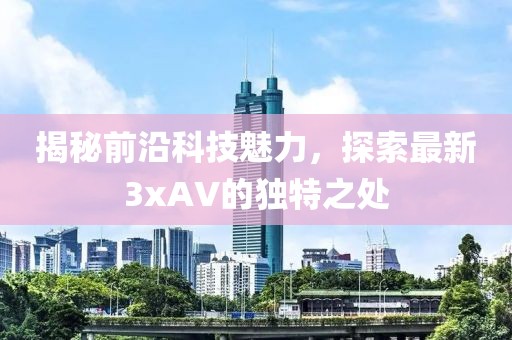 揭秘前沿科技魅力，探索最新3xAV的獨特之處