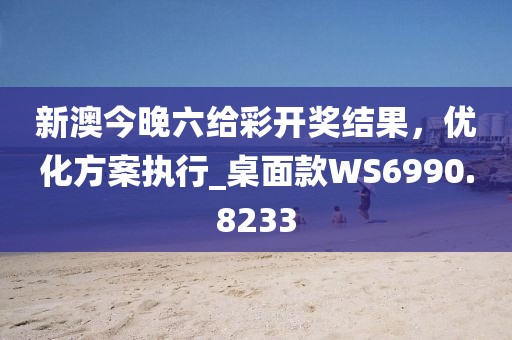 新澳今晚六給彩開獎結果,優化方案執行_桌面款WS6990.8233