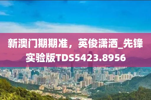 新澳門期期準,英俊瀟灑_先鋒實驗版TDS5423.8956