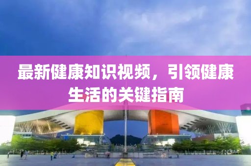 最新健康知識視頻，引領健康生活的關鍵指南