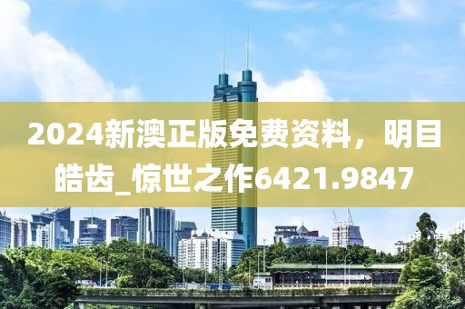 2024新澳正版免費資料,明目皓齒_驚世之作6421.9847