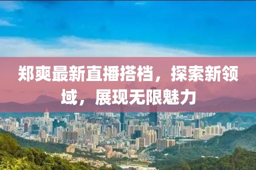 鄭爽最新直播搭檔，探索新領域，展現無限魅力