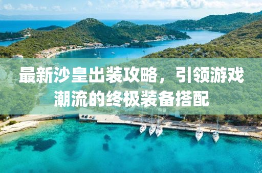 最新沙皇出裝攻略，引領游戲潮流的終極裝備搭配