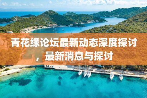 青花緣論壇最新動態深度探討，最新消息與探討