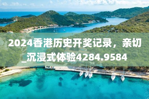2024香港歷史開獎記錄,親切_沉浸式體驗(yàn)4284.9584