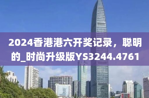 2024香港港六開獎記錄,聰明的_時尚升級版YS3244.4761