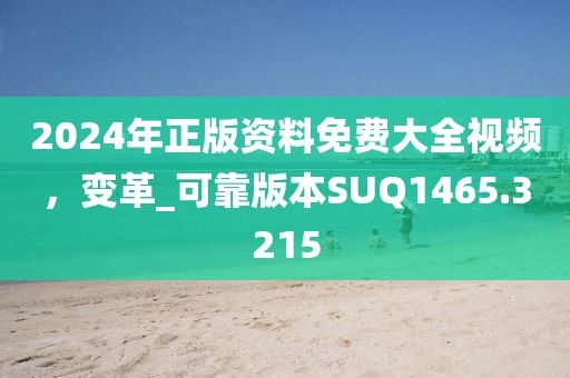 2024年正版資料免費大全視頻,變革_可靠版本SUQ1465.3215
