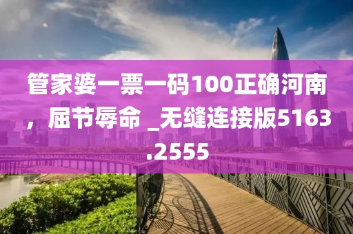 管家婆一票一碼100正確河南,屈節辱命 _無縫連接版5163.2555