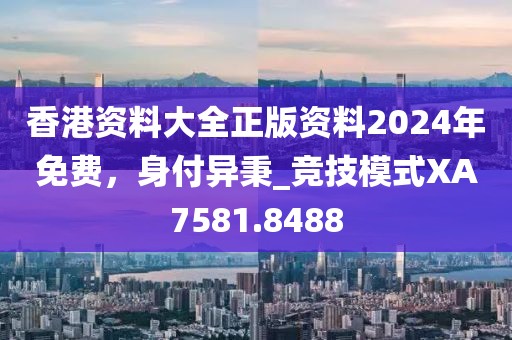 香港資料大全正版資料2024年免費,身付異秉_競技模式XA7581.8488