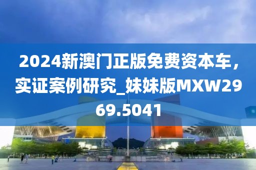 2024新澳門正版免費資本車,實證案例研究_妹妹版MXW2969.5041