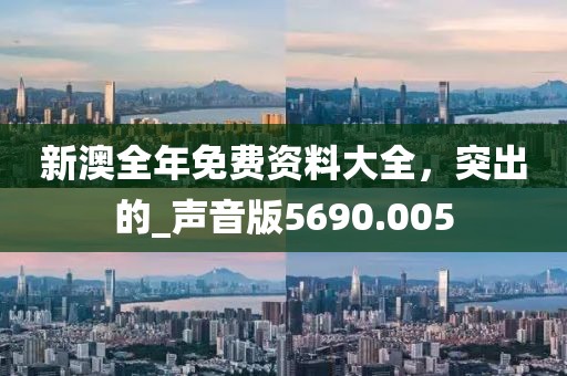 新澳全年免費資料大全,突出的_聲音版5690.005
