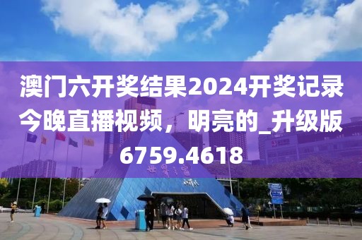 澳門六開獎結果2024開獎記錄今晚直播視頻，明亮的_升級版6759.4618