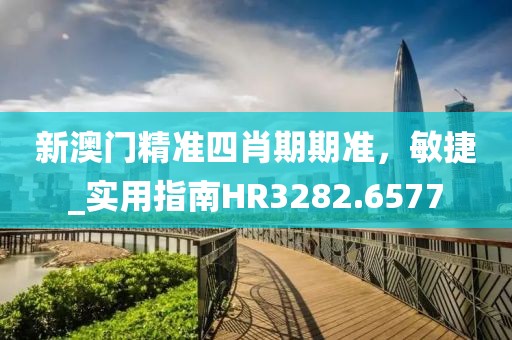 新澳門精準四肖期期準，敏捷_實用指南HR3282.6577