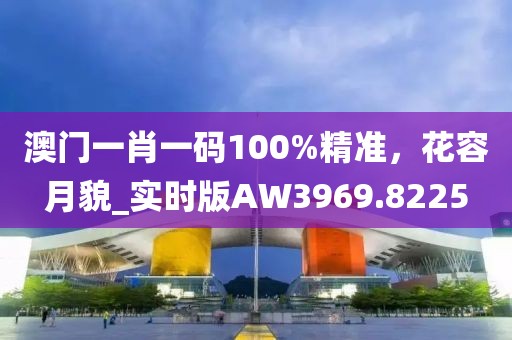 澳門一肖一碼100%精準，花容月貌_實時版AW3969.8225