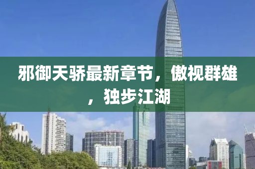 邪御天驕最新章節(jié)，傲視群雄，獨步江湖