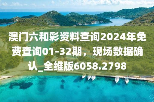 澳門六和彩資料查詢2024年免費查詢01-32期，現(xiàn)場數(shù)據(jù)確認_全維版6058.2798