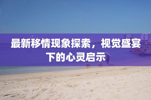 最新移情現象探索，視覺盛宴下的心靈啟示