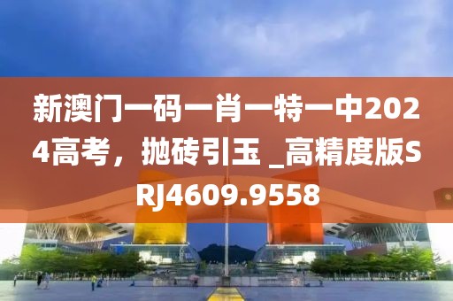 新澳門一碼一肖一特一中2024高考，拋磚引玉 _高精度版SRJ4609.9558