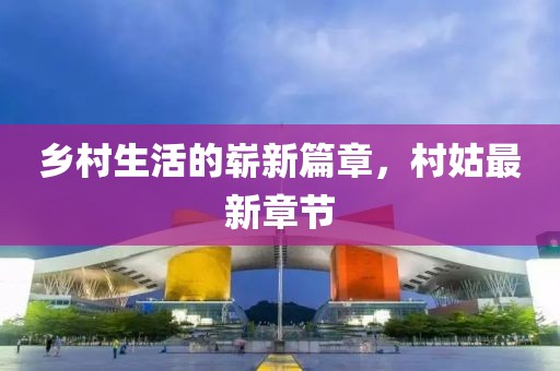 鄉村生活的嶄新篇章,村姑最新章節