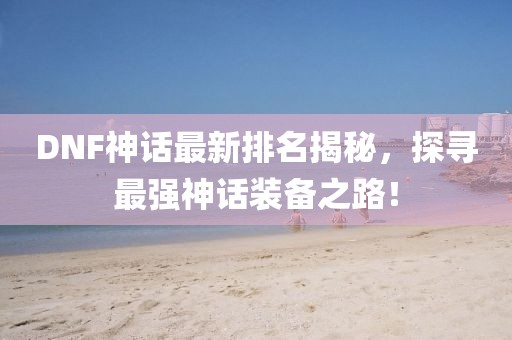 DNF神話最新排名揭秘,探尋最強神話裝備之路!