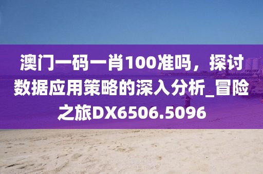 澳門一碼一肖100準嗎,探討數據應用策略的深入分析_冒險之旅DX6506.5096
