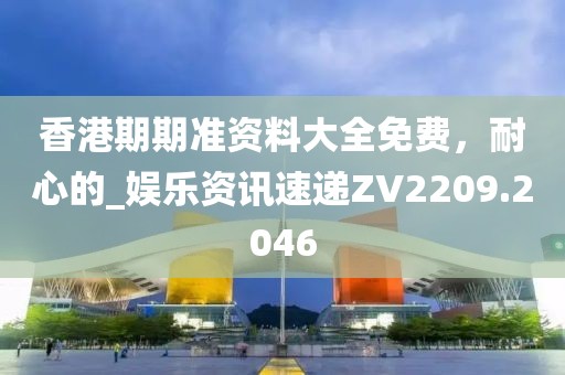 香港期期準資料大全免費，耐心的_娛樂資訊速遞ZV2209.2046