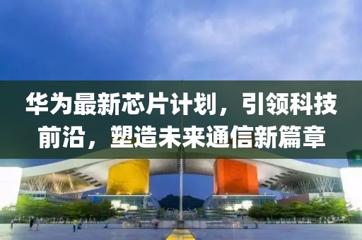 華為最新芯片計劃，引領科技前沿，塑造未來通信新篇章