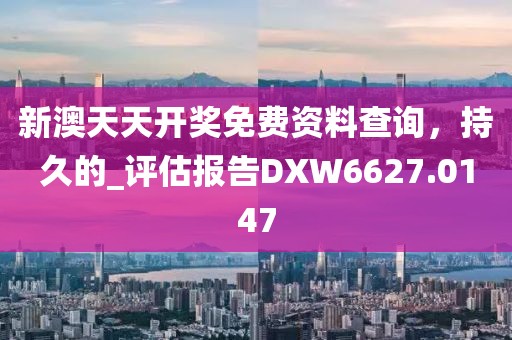 新澳天天開獎免費資料查詢，持久的_評估報告DXW6627.0147