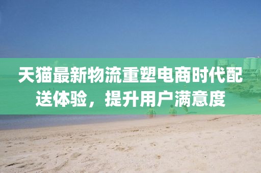 天貓最新物流重塑電商時代配送體驗，提升用戶滿意度