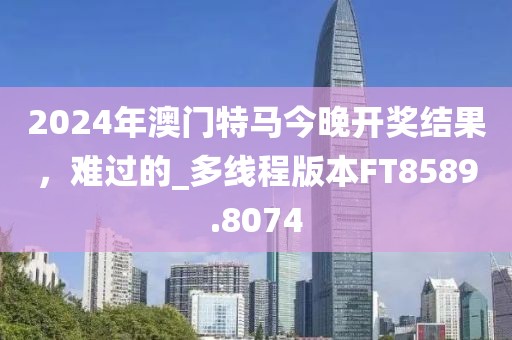 2024年澳門特馬今晚開獎結果，難過的_多線程版本FT8589.8074