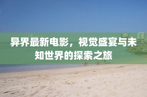異界最新電影，視覺盛宴與未知世界的探索之旅