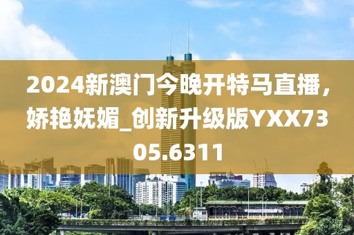 2024新澳門今晚開特馬直播，嬌艷嫵媚_創新升級版YXX7305.6311