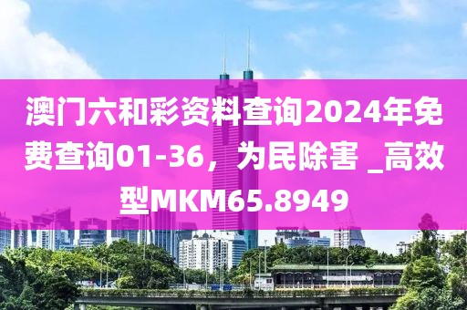 澳門六和彩資料查詢2024年免費查詢01-36,為民除害 _高效型MKM65.8949