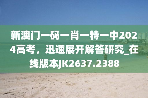 新澳門一碼一肖一特一中2024高考，迅速展開解答研究_在線版本JK2637.2388