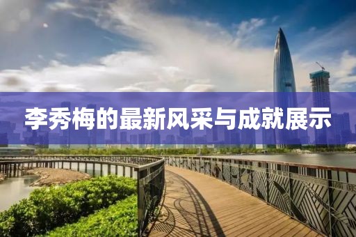 李秀梅的最新風采與成就展示