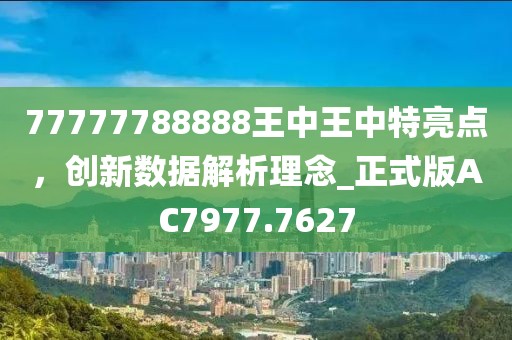 77777788888王中王中特亮點,創新數據解析理念_正式版AC7977.7627