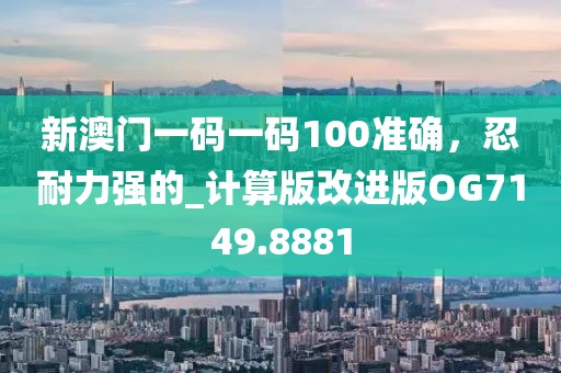 新澳門一碼一碼100準確，忍耐力強的_計算版改進版OG7149.8881