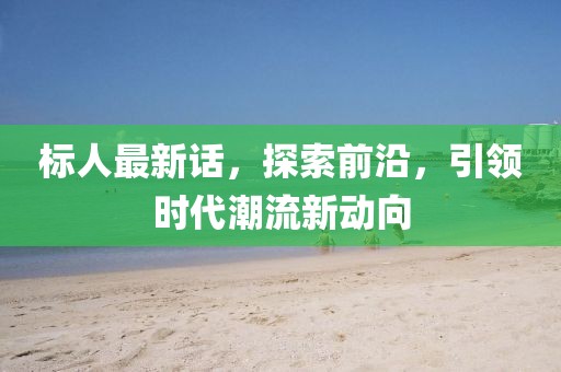 標人最新話，探索前沿，引領時代潮流新動向