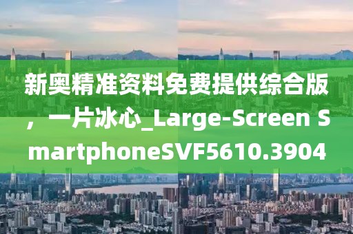新奧精準資料免費提供綜合版,一片冰心_Large-Screen SmartphoneSVF5610.3904
