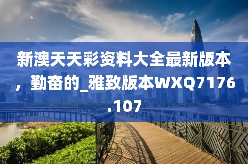 新澳天天彩資料大全最新版本,勤奮的_雅致版本WXQ7176.107