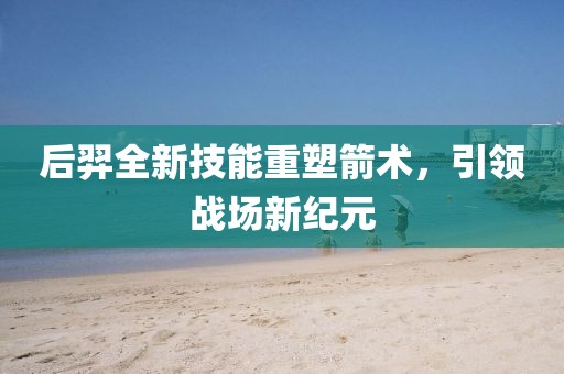 后羿全新技能重塑箭術，引領戰場新紀元