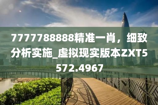7777788888精準一肖，細致分析實施_虛擬現實版本ZXT5572.4967