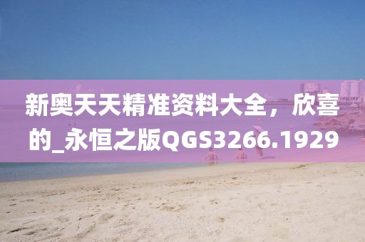 新奧天天精準(zhǔn)資料大全，欣喜的_永恒之版QGS3266.1929
