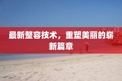 最新整容技術(shù)，重塑美麗的嶄新篇章